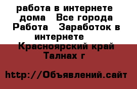 работа в интернете, дома - Все города Работа » Заработок в интернете   . Красноярский край,Талнах г.